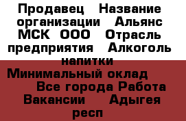 Продавец › Название организации ­ Альянс-МСК, ООО › Отрасль предприятия ­ Алкоголь, напитки › Минимальный оклад ­ 25 000 - Все города Работа » Вакансии   . Адыгея респ.